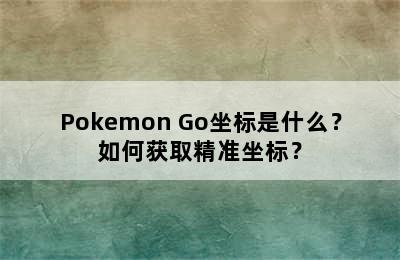 Pokemon Go坐标是什么？如何获取精准坐标？